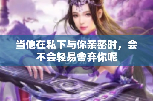 当他在私下与你亲密时，会不会轻易舍弃你呢