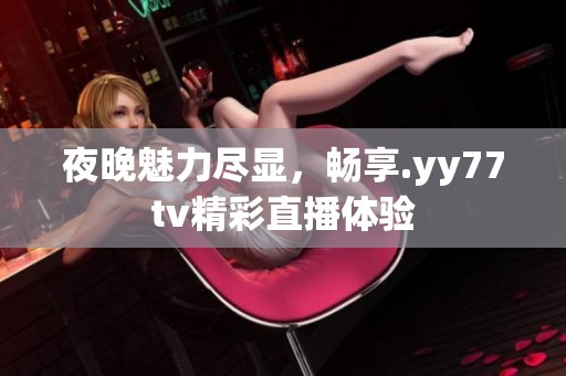 夜晚魅力尽显，畅享.yy77tv精彩直播体验