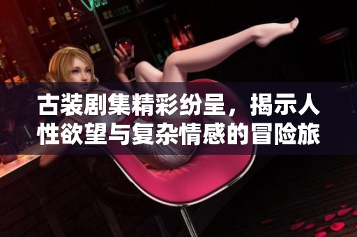 古装剧集精彩纷呈，揭示人性欲望与复杂情感的冒险旅程