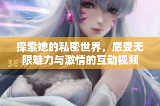 探索她的私密世界，感受无限魅力与激情的互动视频