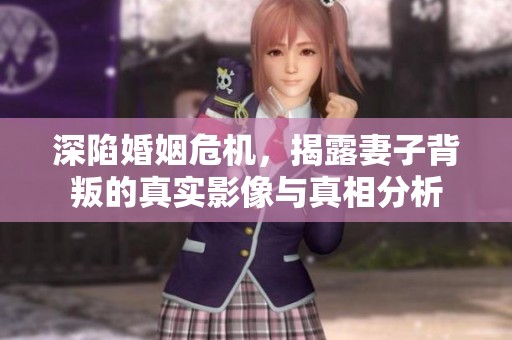 深陷婚姻危机，揭露妻子背叛的真实影像与真相分析