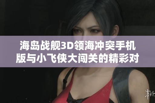 海岛战舰3D领海冲突手机版与小飞侠大闯关的精彩对比分析