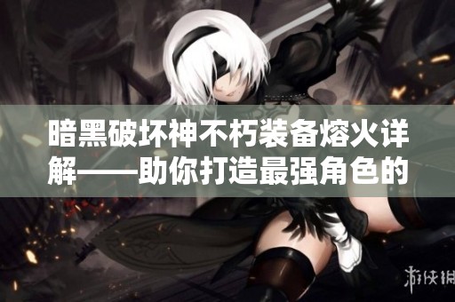 暗黑破坏神不朽装备熔火详解——助你打造最强角色的攻略