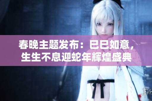 春晚主题发布：巳巳如意，生生不息迎蛇年辉煌盛典