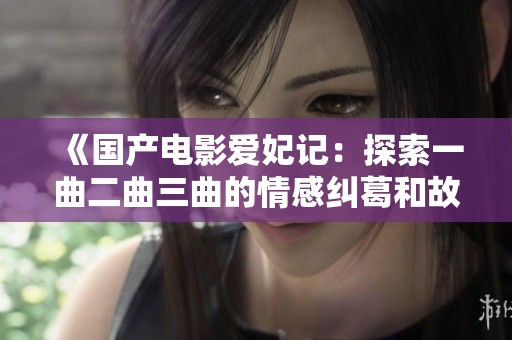 《国产电影爱妃记：探索一曲二曲三曲的情感纠葛和故事深度》