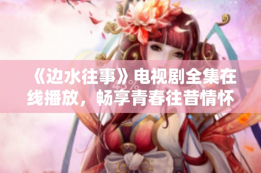 《边水往事》电视剧全集在线播放，畅享青春往昔情怀！