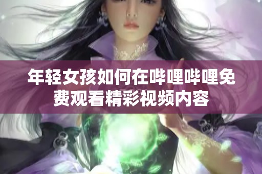 年轻女孩如何在哔哩哔哩免费观看精彩视频内容