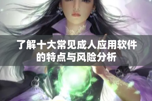 了解十大常见成人应用软件的特点与风险分析