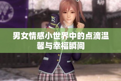 男女情感小世界中的点滴温馨与幸福瞬间
