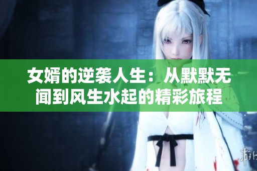 女婿的逆袭人生：从默默无闻到风生水起的精彩旅程