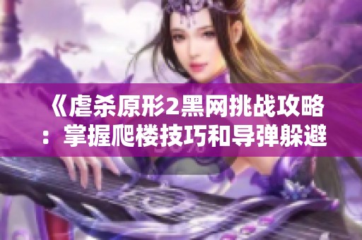 《虐杀原形2黑网挑战攻略：掌握爬楼技巧和导弹躲避策略》