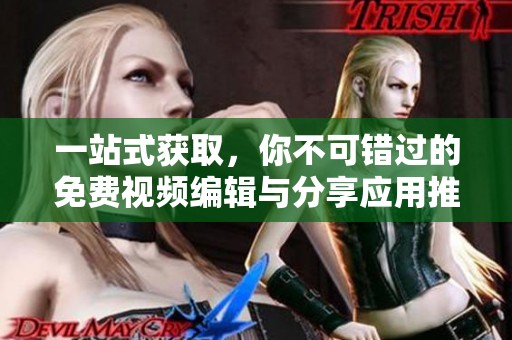 一站式获取，你不可错过的免费视频编辑与分享应用推荐