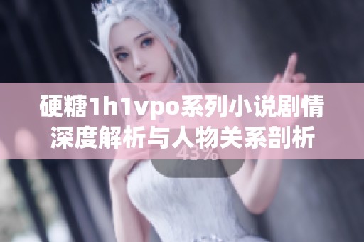 硬糖1h1vpo系列小说剧情深度解析与人物关系剖析