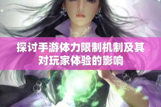 探讨手游体力限制机制及其对玩家体验的影响