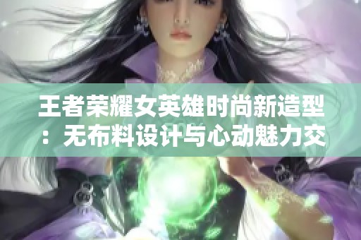王者荣耀女英雄时尚新造型：无布料设计与心动魅力交融