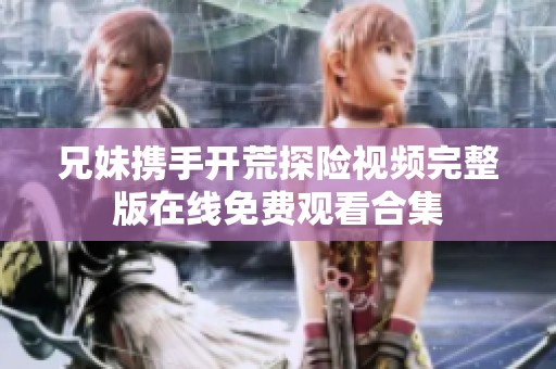 兄妹携手开荒探险视频完整版在线免费观看合集