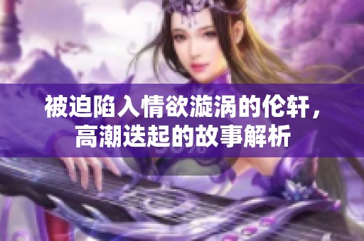 被迫陷入情欲漩涡的伦轩，高潮迭起的故事解析