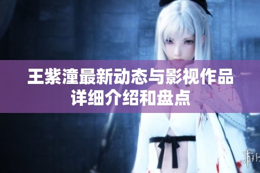 王紫潼最新动态与影视作品详细介绍和盘点