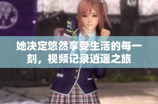 她决定悠然享受生活的每一刻，视频记录逍遥之旅