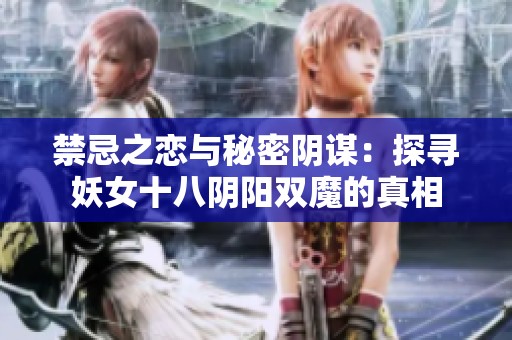 禁忌之恋与秘密阴谋：探寻妖女十八阴阳双魔的真相
