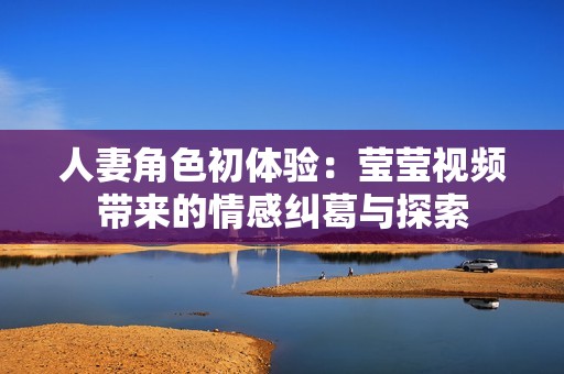 人妻角色初体验：莹莹视频带来的情感纠葛与探索