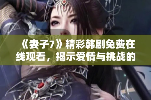 《妻子7》精彩韩剧免费在线观看，揭示爱情与挑战的真相