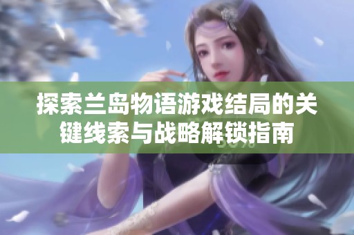 探索兰岛物语游戏结局的关键线索与战略解锁指南
