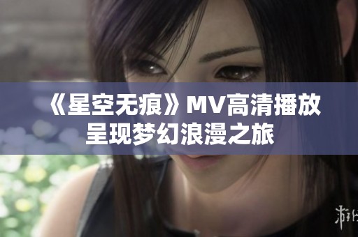 《星空无痕》MV高清播放呈现梦幻浪漫之旅