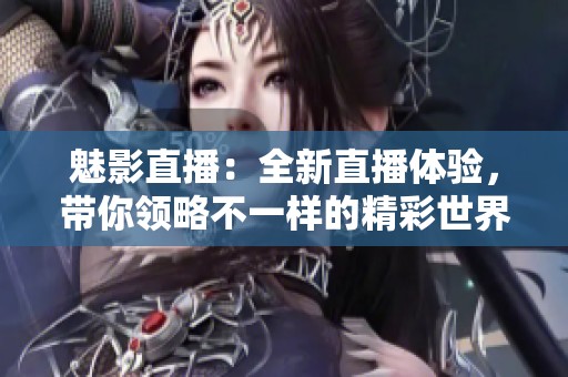 魅影直播：全新直播体验，带你领略不一样的精彩世界