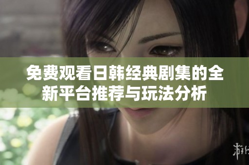 免费观看日韩经典剧集的全新平台推荐与玩法分析