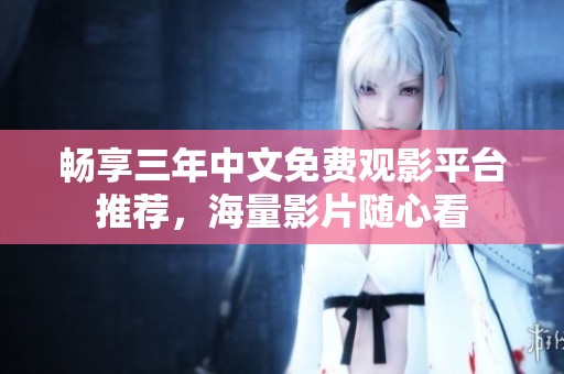 畅享三年中文免费观影平台推荐，海量影片随心看