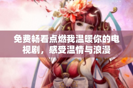 免费畅看点燃我温暖你的电视剧，感受温情与浪漫