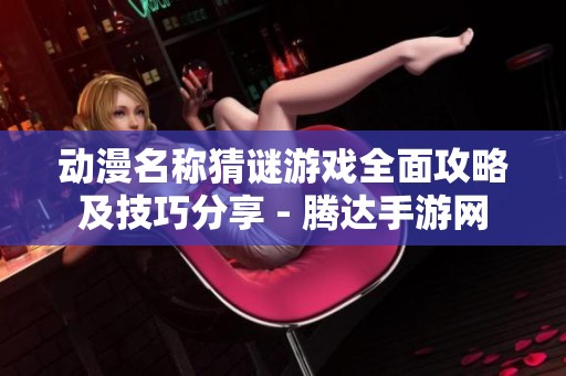 动漫名称猜谜游戏全面攻略及技巧分享 - 腾达手游网