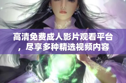 高清免费成人影片观看平台，尽享多种精选视频内容