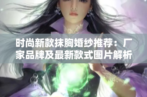 时尚新款抹胸婚纱推荐：厂家品牌及最新款式图片解析