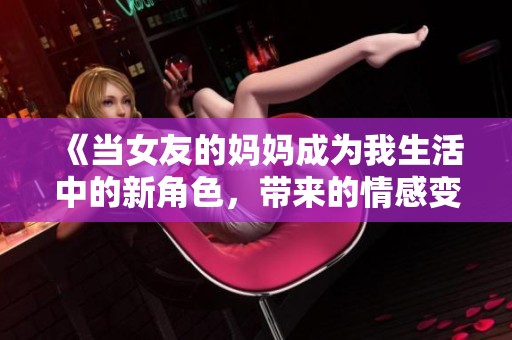 《当女友的妈妈成为我生活中的新角色，带来的情感变化》