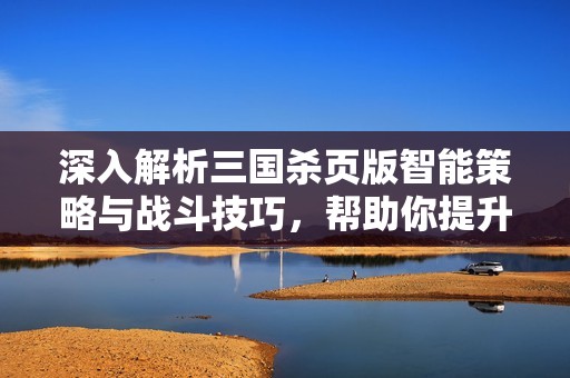 深入解析三国杀页版智能策略与战斗技巧，帮助你提升游戏胜率