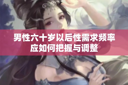 男性六十岁以后性需求频率应如何把握与调整