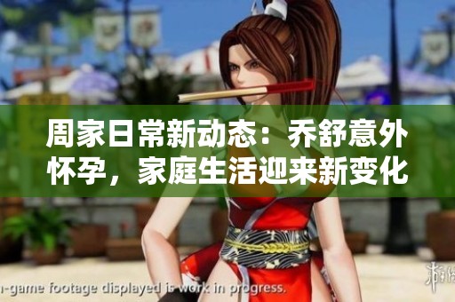 周家日常新动态：乔舒意外怀孕，家庭生活迎来新变化