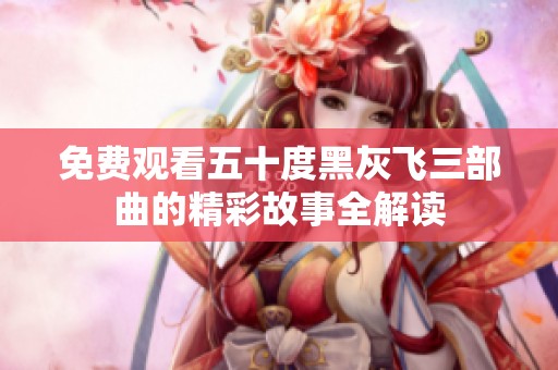 免费观看五十度黑灰飞三部曲的精彩故事全解读
