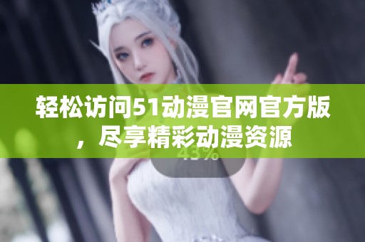 轻松访问51动漫官网官方版，尽享精彩动漫资源