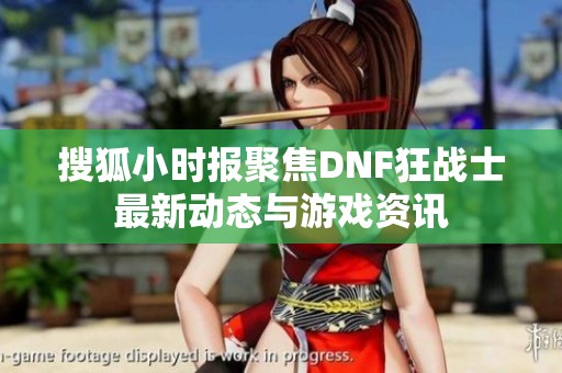 搜狐小时报聚焦DNF狂战士最新动态与游戏资讯