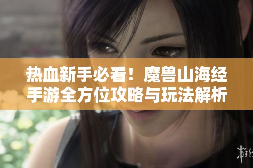 热血新手必看！魔兽山海经手游全方位攻略与玩法解析