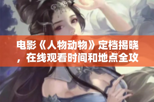 电影《人物动物》定档揭晓，在线观看时间和地点全攻略