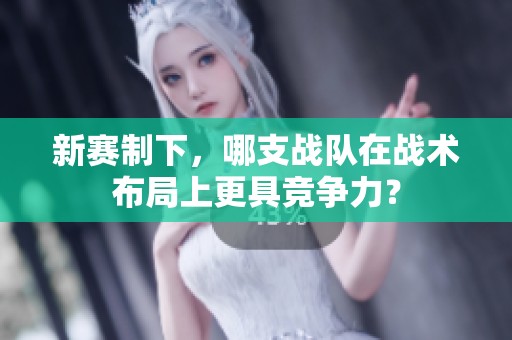 新赛制下，哪支战队在战术布局上更具竞争力？