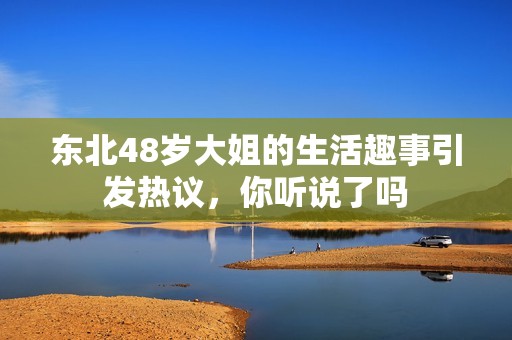 东北48岁大姐的生活趣事引发热议，你听说了吗
