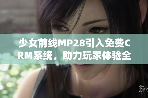 少女前线MP28引入免费CRM系统，助力玩家体验全面提升
