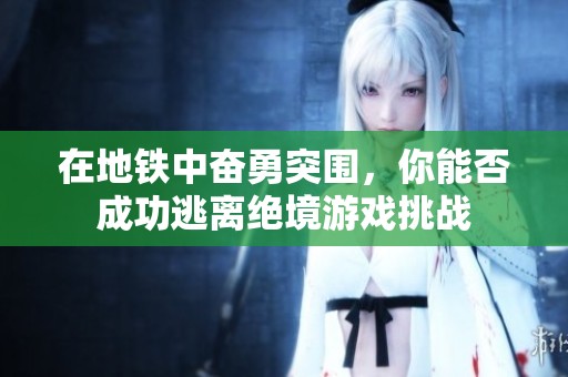 在地铁中奋勇突围，你能否成功逃离绝境游戏挑战
