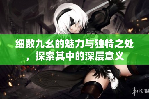 细数九幺的魅力与独特之处，探索其中的深层意义