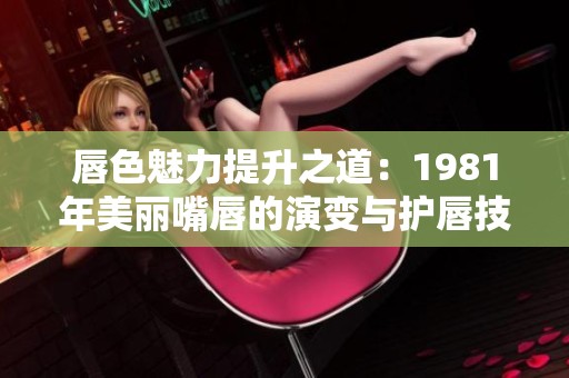 唇色魅力提升之道：1981年美丽嘴唇的演变与护唇技巧
